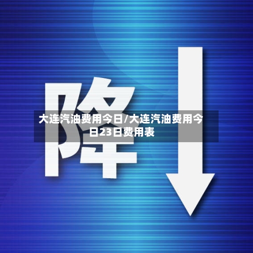 大连汽油费用今日/大连汽油费用今日23日费用表