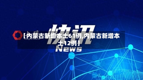 【内蒙古新增本土61例,内蒙古新增本土12例】-第2张图片