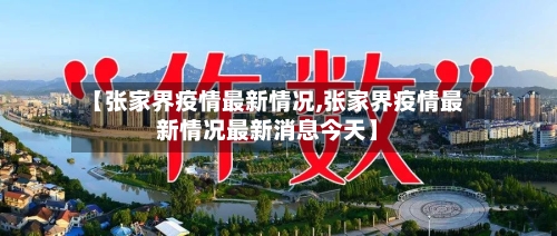 【张家界疫情最新情况,张家界疫情最新情况最新消息今天】