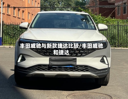 丰田威驰与新款捷达比较/丰田威驰和捷达