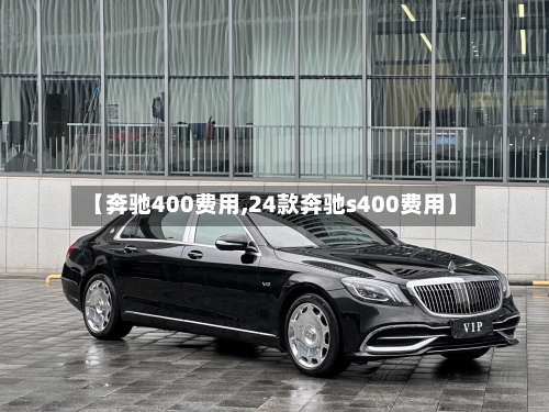 【奔驰400费用,24款奔驰s400费用】