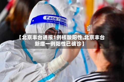 【北京丰台通报1例核酸阳性,北京丰台新增一例阳性已确诊】