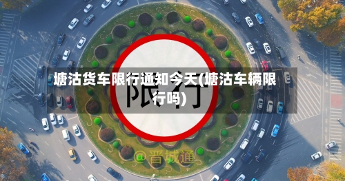 塘沽货车限行通知今天(塘沽车辆限行吗)