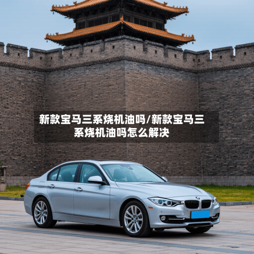 新款宝马三系烧机油吗/新款宝马三系烧机油吗怎么解决