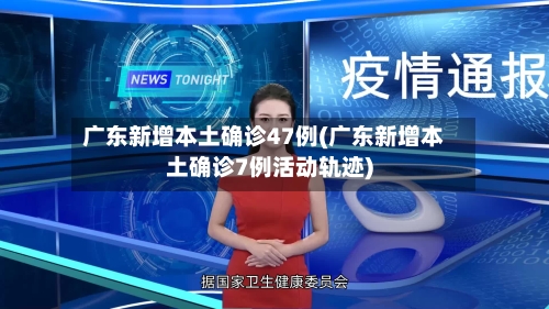 广东新增本土确诊47例(广东新增本土确诊7例活动轨迹)