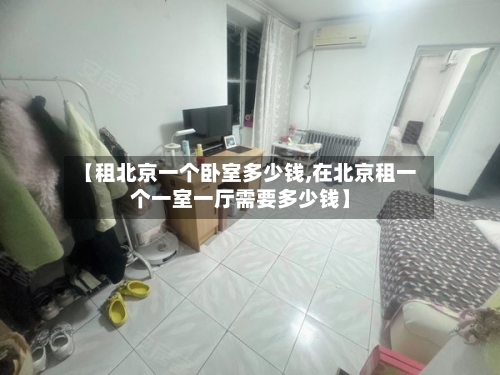 【租北京一个卧室多少钱,在北京租一个一室一厅需要多少钱】-第3张图片