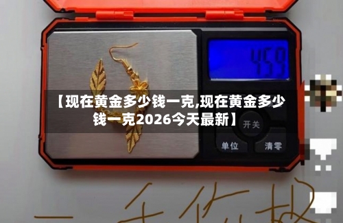 【现在黄金多少钱一克,现在黄金多少钱一克2026今天最新】-第3张图片