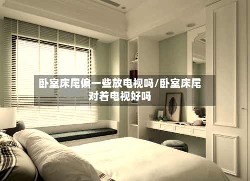 卧室床尾偏一些放电视吗/卧室床尾对着电视好吗-第3张图片