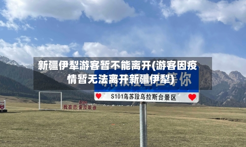 新疆伊犁游客暂不能离开(游客因疫情暂无法离开新疆伊犁)