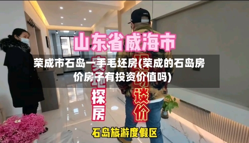 荣成市石岛一手毛坯房(荣成的石岛房价房子有投资价值吗)
