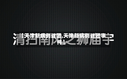 【天津新病例谜团,天津新病例谜团事件】-第2张图片