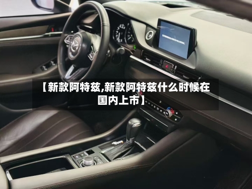 【新款阿特兹,新款阿特兹什么时候在国内上市】-第2张图片