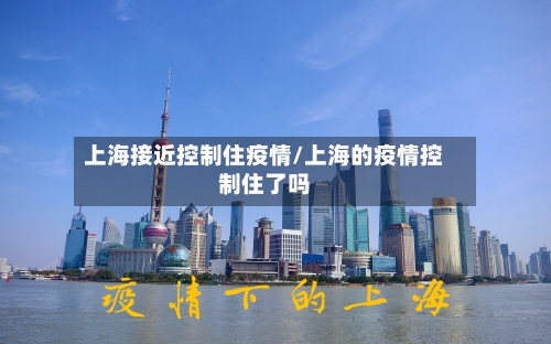 上海接近控制住疫情/上海的疫情控制住了吗