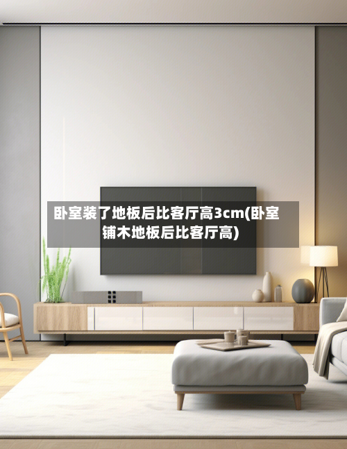 卧室装了地板后比客厅高3cm(卧室铺木地板后比客厅高)-第2张图片
