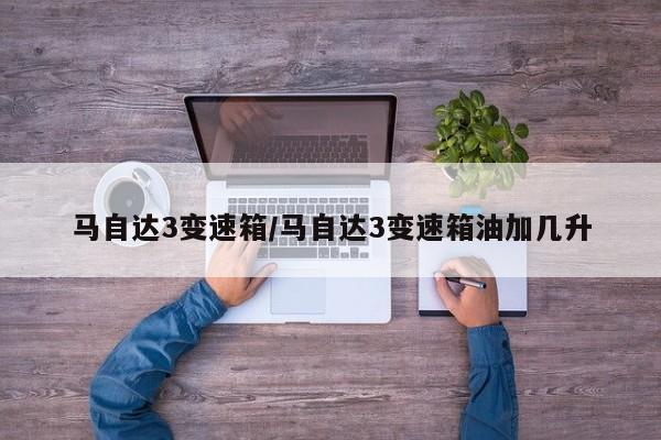 马自达3变速箱/马自达3变速箱油加几升