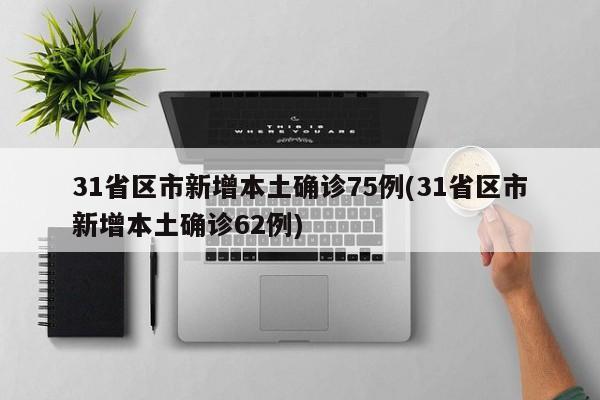 31省区市新增本土确诊75例(31省区市新增本土确诊62例)