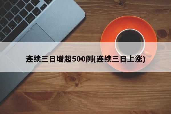 连续三日增超500例(连续三日上涨)